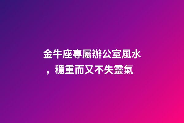 金牛座專屬辦公室風水，穩重而又不失靈氣